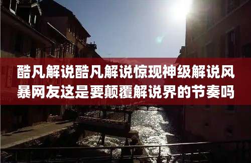 酷凡解说酷凡解说惊现神级解说风暴网友这是要颠覆解说界的节奏吗