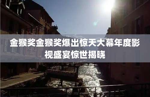 金猴奖金猴奖爆出惊天大幕年度影视盛宴惊世揭晓