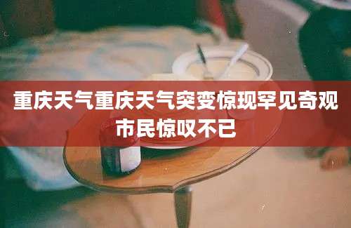 重庆天气重庆天气突变惊现罕见奇观市民惊叹不已