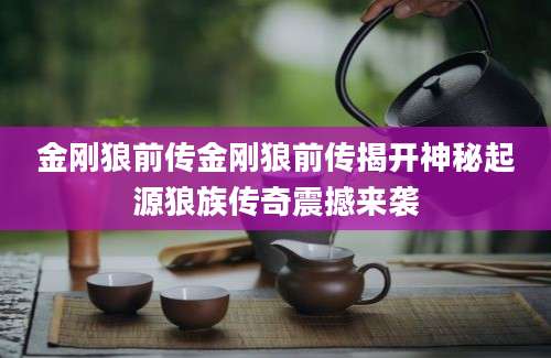 金刚狼前传金刚狼前传揭开神秘起源狼族传奇震撼来袭
