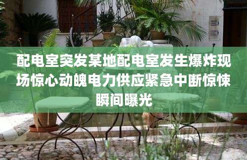 配电室突发某地配电室发生爆炸现场惊心动魄电力供应紧急中断惊悚瞬间曝光