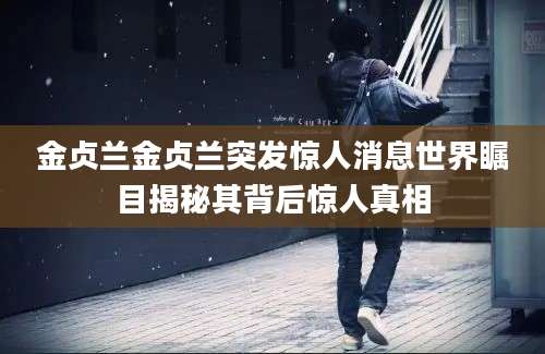 金贞兰金贞兰突发惊人消息世界瞩目揭秘其背后惊人真相