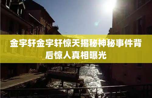 金宇轩金宇轩惊天揭秘神秘事件背后惊人真相曝光