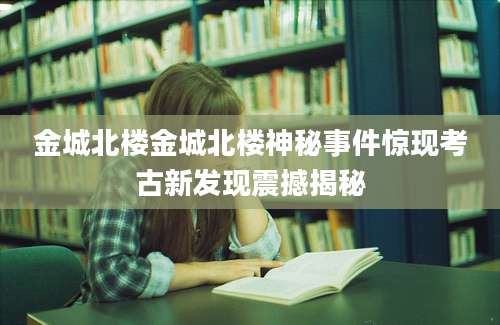 金城北楼金城北楼神秘事件惊现考古新发现震撼揭秘