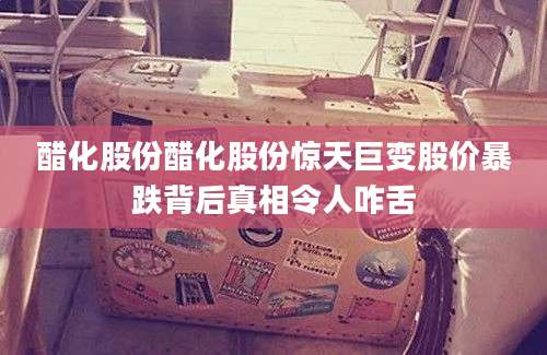 醋化股份醋化股份惊天巨变股价暴跌背后真相令人咋舌