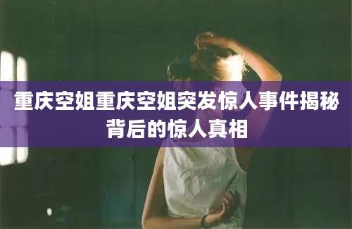 重庆空姐重庆空姐突发惊人事件揭秘背后的惊人真相