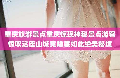 重庆旅游景点重庆惊现神秘景点游客惊叹这座山城竟隐藏如此绝美秘境