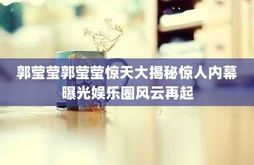 郭莹莹郭莹莹惊天大揭秘惊人内幕曝光娱乐圈风云再起