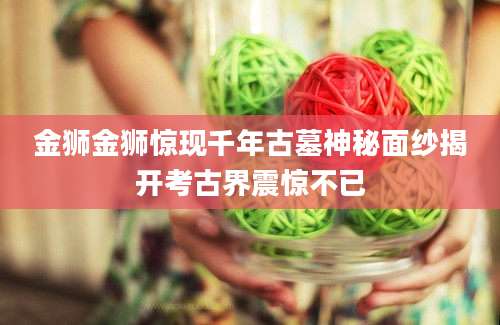 金狮金狮惊现千年古墓神秘面纱揭开考古界震惊不已