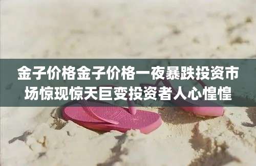 金子价格金子价格一夜暴跌投资市场惊现惊天巨变投资者人心惶惶
