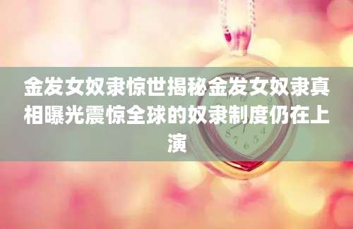 金发女奴隶惊世揭秘金发女奴隶真相曝光震惊全球的奴隶制度仍在上演