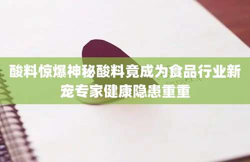 酸料惊爆神秘酸料竟成为食品行业新宠专家健康隐患重重