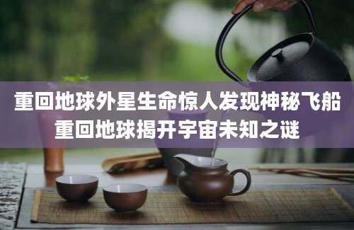 重回地球外星生命惊人发现神秘飞船重回地球揭开宇宙未知之谜
