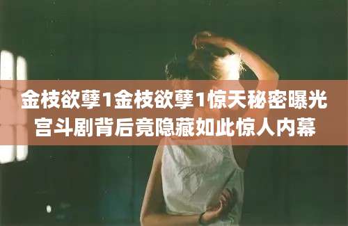 金枝欲孽1金枝欲孽1惊天秘密曝光宫斗剧背后竟隐藏如此惊人内幕