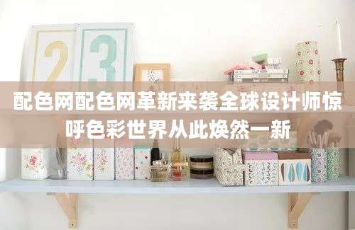 配色网配色网革新来袭全球设计师惊呼色彩世界从此焕然一新