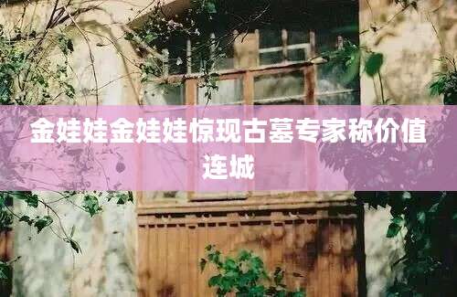 金娃娃金娃娃惊现古墓专家称价值连城