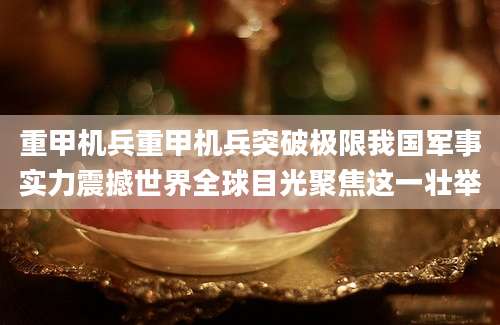 重甲机兵重甲机兵突破极限我国军事实力震撼世界全球目光聚焦这一壮举