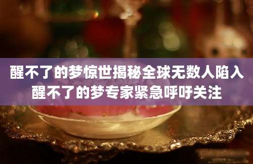 醒不了的梦惊世揭秘全球无数人陷入醒不了的梦专家紧急呼吁关注