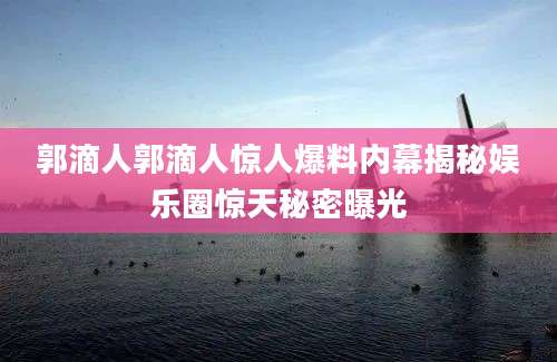 郭滴人郭滴人惊人爆料内幕揭秘娱乐圈惊天秘密曝光