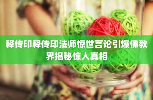 释传印释传印法师惊世言论引爆佛教界揭秘惊人真相