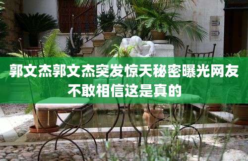 郭文杰郭文杰突发惊天秘密曝光网友不敢相信这是真的