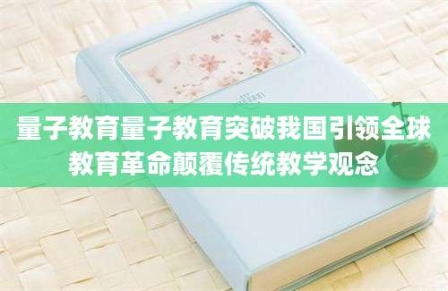 量子教育量子教育突破我国引领全球教育革命颠覆传统教学观念