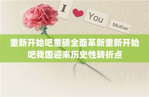 重新开始吧重磅全面革新重新开始吧我国迎来历史性转折点