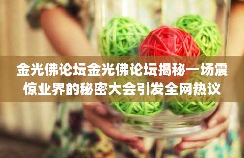 金光佛论坛金光佛论坛揭秘一场震惊业界的秘密大会引发全网热议