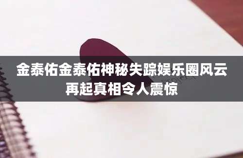 金泰佑金泰佑神秘失踪娱乐圈风云再起真相令人震惊