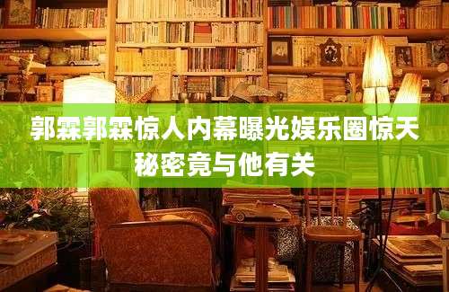 郭霖郭霖惊人内幕曝光娱乐圈惊天秘密竟与他有关