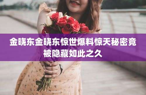 金晓东金晓东惊世爆料惊天秘密竟被隐藏如此之久