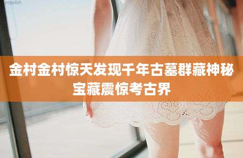 金村金村惊天发现千年古墓群藏神秘宝藏震惊考古界
