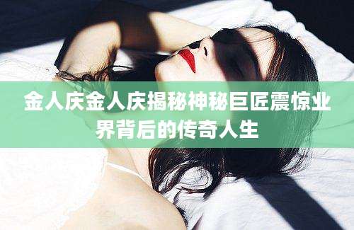 金人庆金人庆揭秘神秘巨匠震惊业界背后的传奇人生