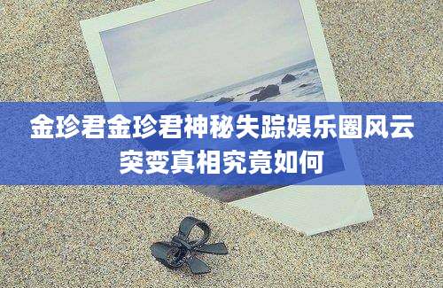 金珍君金珍君神秘失踪娱乐圈风云突变真相究竟如何
