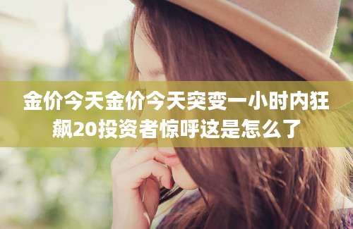 金价今天金价今天突变一小时内狂飙20投资者惊呼这是怎么了