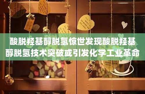 酸脱羟基醇脱氢惊世发现酸脱羟基醇脱氢技术突破或引发化学工业革命
