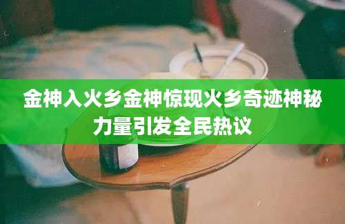 金神入火乡金神惊现火乡奇迹神秘力量引发全民热议