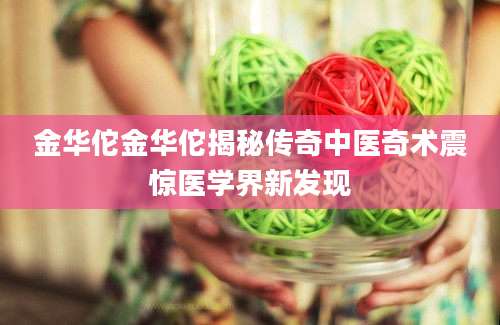 金华佗金华佗揭秘传奇中医奇术震惊医学界新发现
