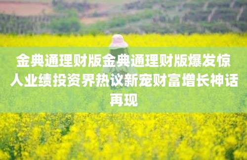 金典通理财版金典通理财版爆发惊人业绩投资界热议新宠财富增长神话再现