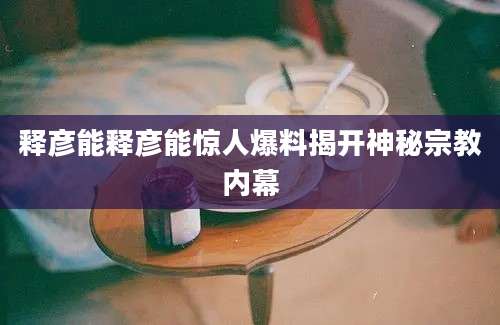 释彦能释彦能惊人爆料揭开神秘宗教内幕