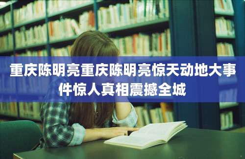 重庆陈明亮重庆陈明亮惊天动地大事件惊人真相震撼全城