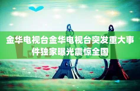 金华电视台金华电视台突发重大事件独家曝光震惊全国