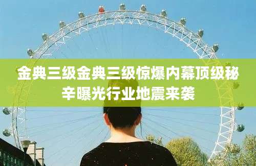 金典三级金典三级惊爆内幕顶级秘辛曝光行业地震来袭