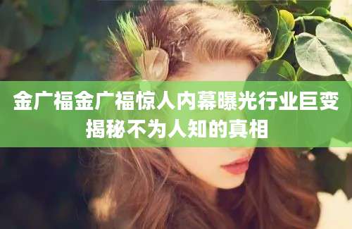 金广福金广福惊人内幕曝光行业巨变揭秘不为人知的真相