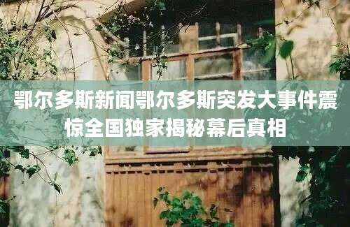 鄂尔多斯新闻鄂尔多斯突发大事件震惊全国独家揭秘幕后真相