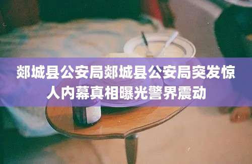 郯城县公安局郯城县公安局突发惊人内幕真相曝光警界震动