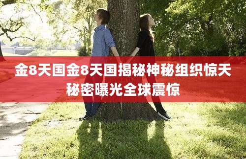 金8天国金8天国揭秘神秘组织惊天秘密曝光全球震惊