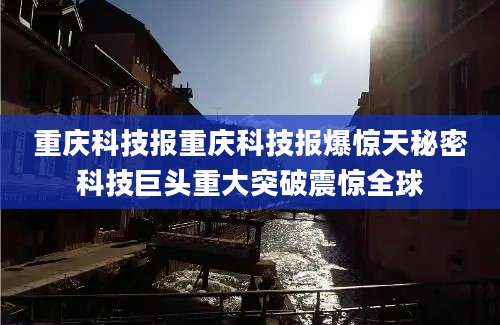 重庆科技报重庆科技报爆惊天秘密科技巨头重大突破震惊全球
