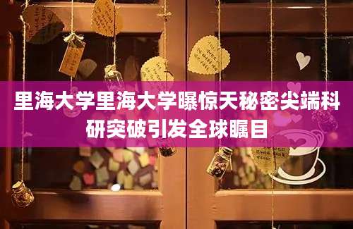里海大学里海大学曝惊天秘密尖端科研突破引发全球瞩目
