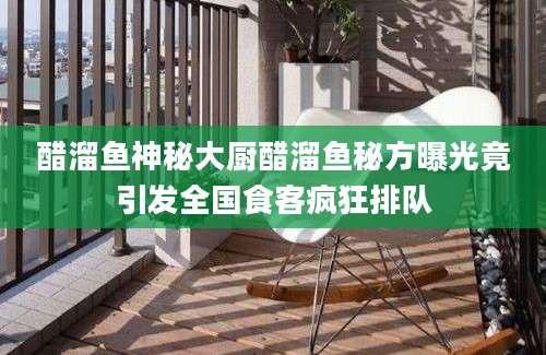 醋溜鱼神秘大厨醋溜鱼秘方曝光竟引发全国食客疯狂排队